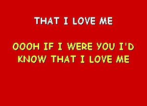 THAT I LOVE ME

OOOH IF I WERE YOU I'D

KNOW THAT I LOVE ME