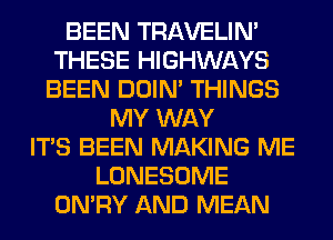 BEEN TRAVELIM
THESE HIGHWAYS
BEEN DOIN' THINGS
MY WAY
ITS BEEN MAKING ME
LONESOME
ON'RY AND MEAN