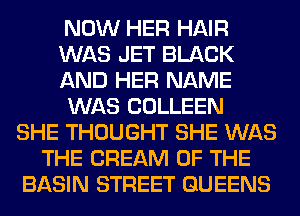 NOW HER HAIR
WAS JET BLACK
AND HER NAME
WAS COLLEEN
SHE THOUGHT SHE WAS
THE CREAM OF THE
BASIN STREET QUEENS