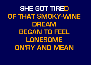 SHE GOT TIRED
OF THAT SMOKY-VVINE
DREAM
BEGAN T0 FEEL
LONESOME
ON'RY AND MEAN