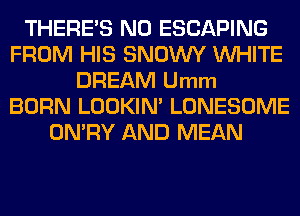 THERE'S N0 ESCAPING
FROM HIS SNOWY WHITE
DREAM Umm
BORN LOOKIN' LONESOME
ON'RY AND MEAN
