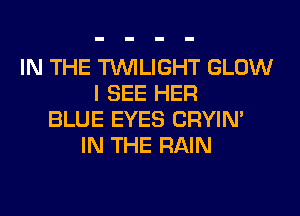 IN THE TWILIGHT GLOW
I SEE HER
BLUE EYES CRYIN'
IN THE RAIN