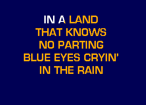 IN A LAND
THAT KNOWS
N0 PARTING

BLUE EYES CRYIN'
IN THE RAIN
