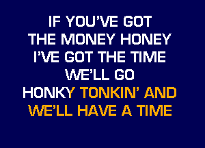 IF YOU'VE GOT
THE MONEY HONEY
I'VE GOT THE TIME
WELL GO
HONKY TONKIN' AND
WE'LL HAVE A TIME
