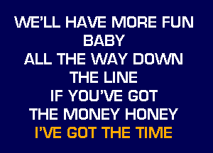 WE'LL HAVE MORE FUN
BABY
ALL THE WAY DOWN
THE LINE
IF YOU'VE GOT
THE MONEY HONEY
I'VE GOT THE TIME