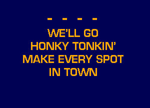 WE'LL GO
HONKY TONKIN'

MAKE EVERY SPOT
IN TOWN