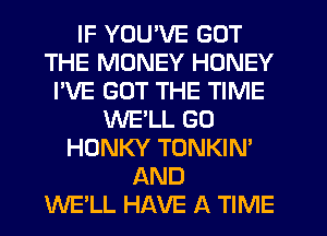 IF YOU'VE GOT
THE MONEY HONEY
I'VE GOT THE TIME
WELL GO
HONKY TONKIN'
AND
WELL HAVE A TIME