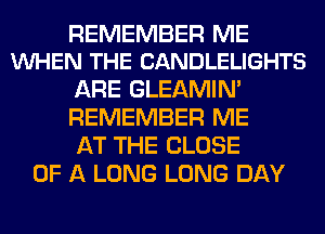 REMEMBER ME
VUHEN THE CANDLELIGHTS

ARE GLEAMIN'
REMEMBER ME
AT THE CLOSE

OF A LONG LONG DAY
