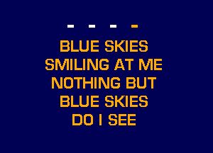 BLUE SKIES
SMILING AT ME

NOTHING BUT
BLUE SKIES
DO I SEE