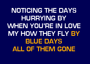 NOTICING THE DAYS
HURRYING BY
WHEN YOU'RE IN LOVE
MY HOW THEY FLY BY
BLUE DAYS
ALL OF THEM GONE