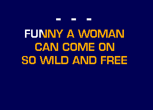 FUNNY A WOMAN
CAN COME ON

80 WLD AND FREE