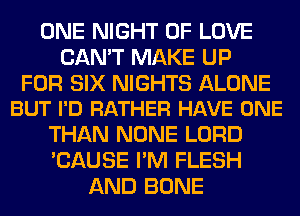 ONE NIGHT OF LOVE
CAN'T MAKE UP

FOR SIX NIGHTS ALONE
BUT I'D RATHER HAVE ONE

THAN NONE LORD
'CAUSE I'M FLESH
AND BONE