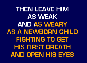 THEN LEAVE HIM
AS WEAK
AND AS WEARY
AS A NEWBORN CHILD
FIGHTING TO GET
HIS FIRST BREATH
AND OPEN HIS EYES