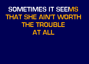 SOMETIMES IT SEEMS
THAT SHE AIN'T WORTH
THE TROUBLE
AT ALL