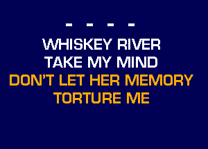 VVHISKEY RIVER
TAKE MY MIND
DON'T LET HER MEMORY
TORTURE ME