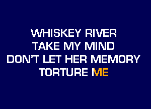 VVHISKEY RIVER
TAKE MY MIND
DON'T LET HER MEMORY
TORTURE ME