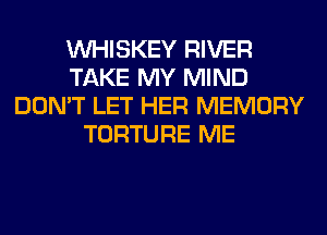 VVHISKEY RIVER
TAKE MY MIND
DON'T LET HER MEMORY
TORTURE ME