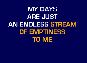 MY DAYS
ARE JUST
AN ENDLESS STREAM

0F EMPTINESS
TO ME