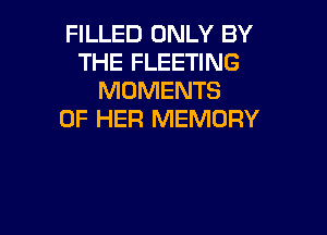 FILLED ONLY BY
THE FLEETING
MOMENTS

OF HER MEMORY