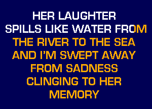 HER LAUGHTER
SPILLS LIKE WATER FROM
THE RIVER TO THE SEA
AND I'M SWEPT AWAY
FROM SADNESS
CLINGING T0 HER
MEMORY