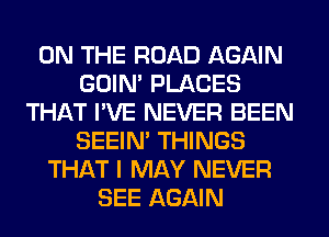 ON THE ROAD AGAIN
GOIN' PLACES
THAT I'VE NEVER BEEN
SEEIN' THINGS
THAT I MAY NEVER
SEE AGAIN