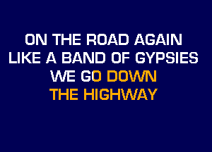 ON THE ROAD AGAIN
LIKE A BAND 0F GYPSIES
WE GO DOWN
THE HIGHWAY