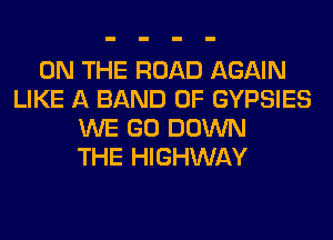 ON THE ROAD AGAIN
LIKE A BAND 0F GYPSIES
WE GO DOWN
THE HIGHWAY