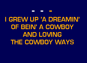 I GREW UP 'A DREAMIN'
0F BEIN' A COWBOY
AND LOVING
THE COWBOY WAYS