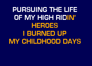 PURSUING THE LIFE
OF MY HIGH RIDIN'
HEROES
I BURNED UP
MY CHILDHOOD DAYS