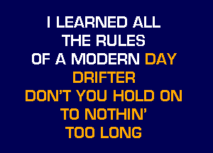 I LEARNED ALL
THE RULES
OF A MODERN DAY
DRIFTER
DON'T YOU HOLD ON
TO NOTHIN'
TOD LONG