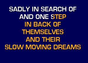 SADLY IN SEARCH OF
AND ONE STEP
IN BACK OF
THEMSELVES
AND THEIR
SLOW MOVING DREAMS