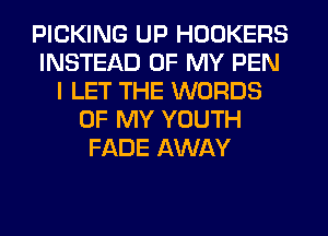 PICKING UP HOOKERS
INSTEAD OF MY PEN
I LET THE WORDS
OF MY YOUTH
FADE AWAY