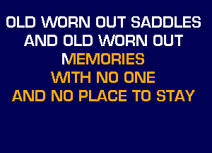 OLD WORN OUT SADDLES
AND OLD WORN OUT
MEMORIES
WITH NO ONE
AND NO PLACE TO STAY