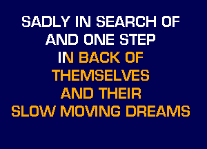 SADLY IN SEARCH OF
AND ONE STEP
IN BACK OF
THEMSELVES
AND THEIR
SLOW MOVING DREAMS