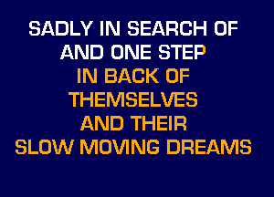 SADLY IN SEARCH OF
AND ONE STEP
IN BACK OF
THEMSELVES
AND THEIR
SLOW MOVING DREAMS