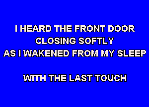I HEARD THE FRONT DOOR
CLOSING SOFTLY
AS I WAKENED FROM MY SLEEP

WITH THE LAST TOUCH
