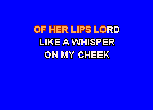 OF HER LIPS LORD
LIKE A WHISPER
ON MY CHEEK