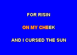FOR RISIN

ON MY CHEEK

AND I CURSED THE SUN