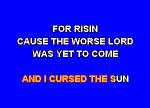 FOR RISIN
CAUSE THE WORSE LORD
WAS YET TO COME

AND I CURSED THE SUN