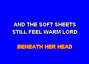 AND THE SOFT SHEETS
STILL FEEL WARM LORD

BENEATH HER HEAD