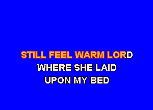 STILL FEEL WARM LORD

WHERE SHE LAID
UPON MY BED