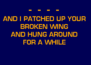 AND I PATCHED UP YOUR
BROKEN WING
AND HUNG AROUND
FOR A WHILE