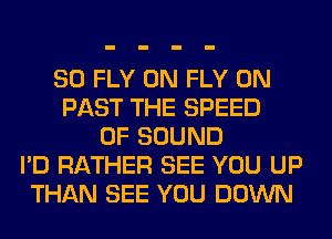 SO FLY 0N FLY 0N
PAST THE SPEED
OF SOUND
I'D RATHER SEE YOU UP
THAN SEE YOU DOWN