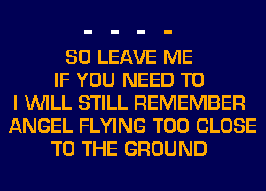 SO LEAVE ME
IF YOU NEED TO
I WILL STILL REMEMBER
ANGEL FLYING T00 CLOSE
TO THE GROUND
