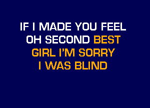 IF I MADE YOU FEEL
0H SECOND BEST
GIRL PM SORRY
I WAS BLIND