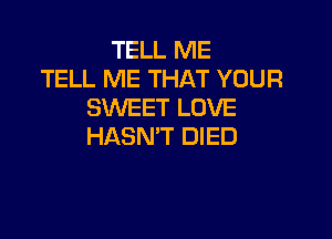 TELL ME
TELL ME THAT YOUR
SWEET LOVE

HASN'T DIED