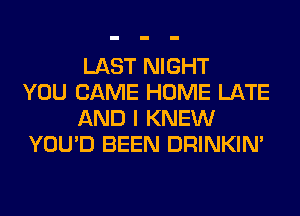 LAST NIGHT
YOU CAME HOME LATE
AND I KNEW
YOU'D BEEN DRINKIM