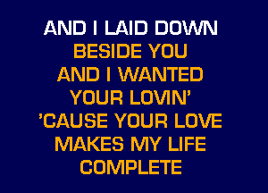 AND I LAID DOWN
BESIDE YOU
AND I WANTED
YOUR LOVIN'
'CAUSE YOUR LOVE
MAKES MY LIFE
COMPLETE