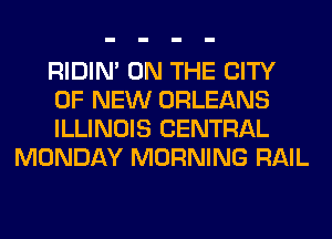 RIDIN' ON THE CITY

OF NEW ORLEANS

ILLINOIS CENTRAL
MONDAY MORNING RAIL