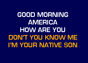 GOOD MORNING
AMERICA
HOW ARE YOU
DON'T YOU KNOW ME
I'M YOUR NATIVE SON